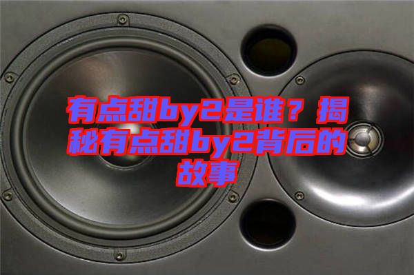 有點(diǎn)甜by2是誰？揭秘有點(diǎn)甜by2背后的故事