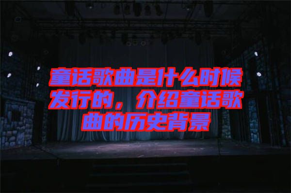 童話歌曲是什么時候發(fā)行的，介紹童話歌曲的歷史背景