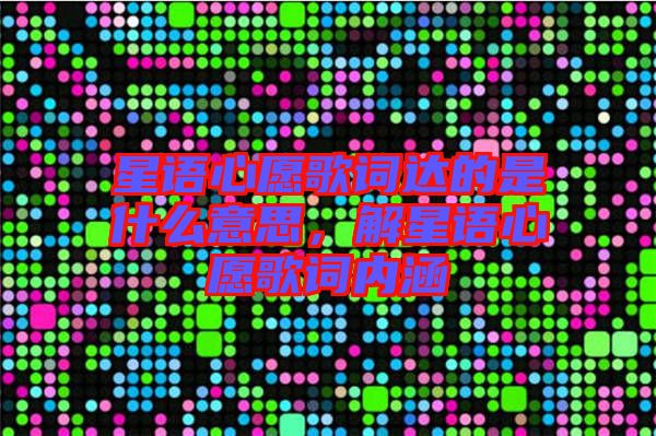 星語心愿歌詞達(dá)的是什么意思，解星語心愿歌詞內(nèi)涵
