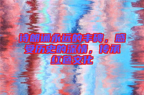 詩朗誦永遠(yuǎn)的豐碑，感受歷史的深情，傳承紅色文化