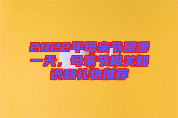 2022年母親節(jié)是哪一天，母親節(jié)相關(guān)知識(shí)和禮物推薦