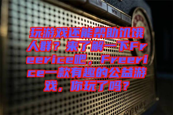 玩游戲還能幫助饑餓人群？來(lái)了解一下Freerice吧，F(xiàn)reerice一款有趣的公益游戲，你玩了嗎？