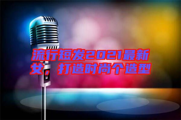 流行短發(fā)2021最新女，打造時尚個造型