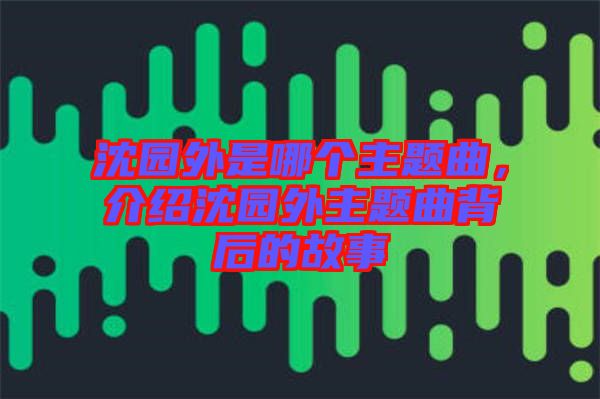 沈園外是哪個(gè)主題曲，介紹沈園外主題曲背后的故事