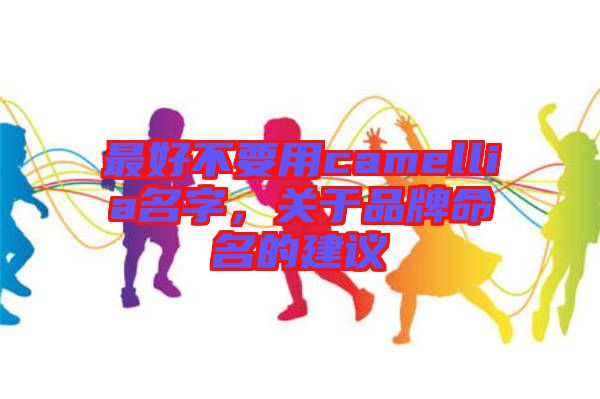 最好不要用camellia名字，關于品牌命名的建議