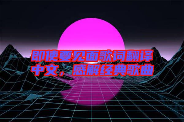 即使要見面歌詞翻譯中文，感解經(jīng)典歌曲