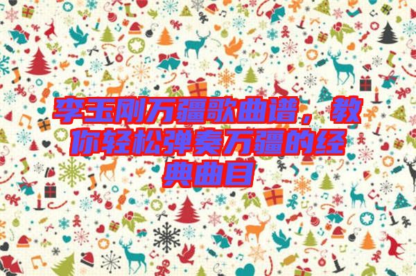 李玉剛萬疆歌曲譜，教你輕松彈奏萬疆的經典曲目