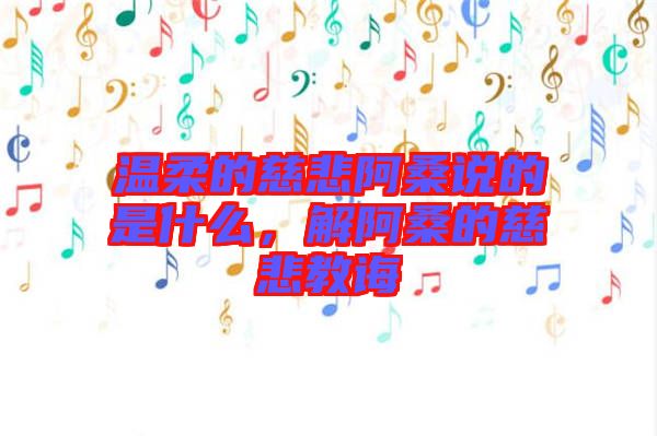 溫柔的慈悲阿桑說(shuō)的是什么，解阿桑的慈悲教誨