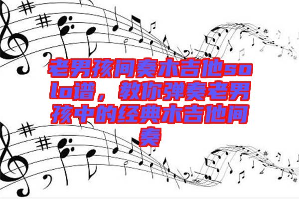老男孩間奏木吉他solo譜，教你彈奏老男孩中的經(jīng)典木吉他間奏