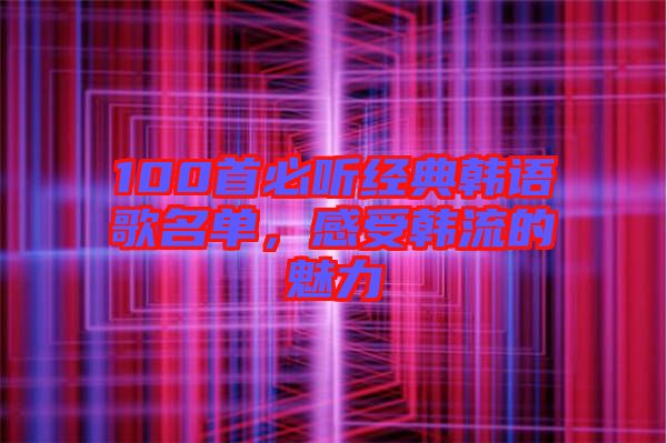 100首必聽經(jīng)典韓語歌名單，感受韓流的魅力