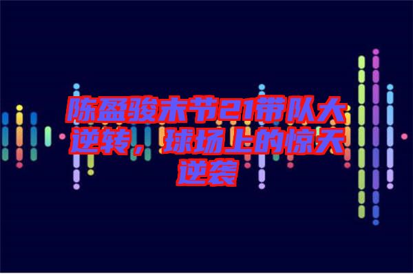陳盈駿末節(jié)21帶隊大逆轉(zhuǎn)，球場上的驚天逆襲
