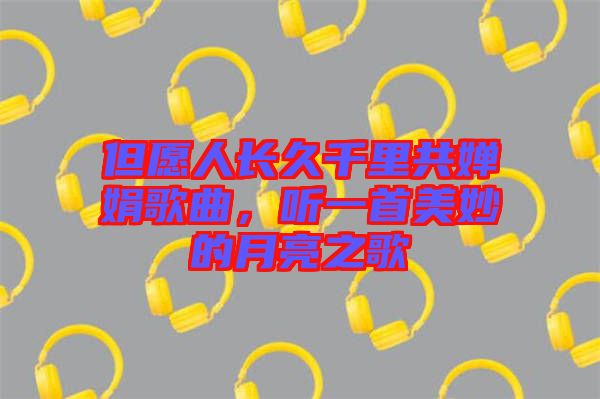 但愿人長久千里共嬋娟歌曲，聽一首美妙的月亮之歌