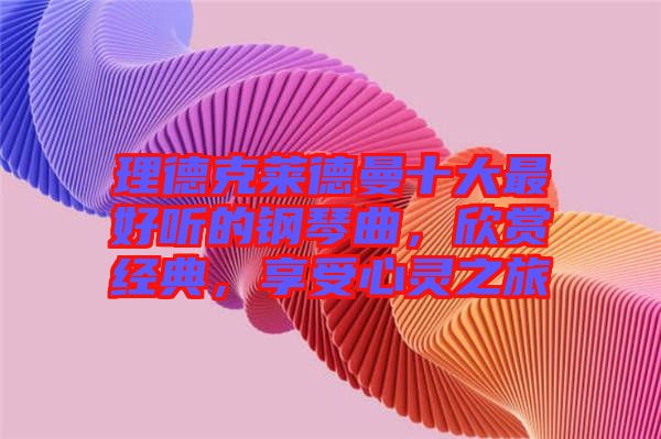 理德克萊德曼十大最好聽的鋼琴曲，欣賞經(jīng)典，享受心靈之旅