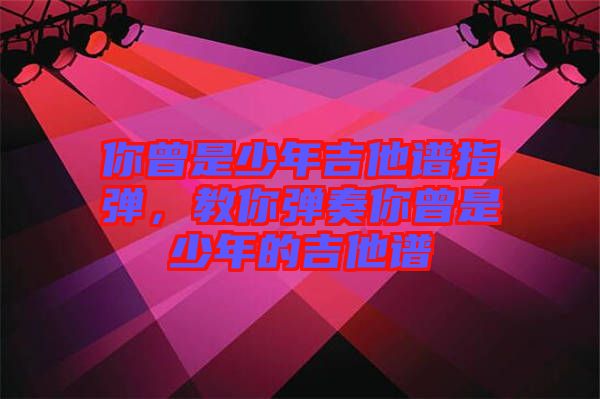 你曾是少年吉他譜指彈，教你彈奏你曾是少年的吉他譜