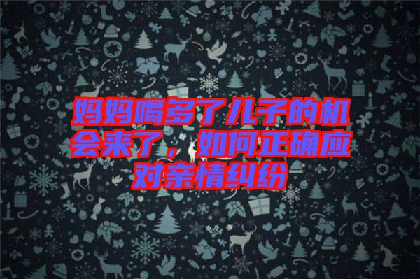 媽媽喝多了兒子的機會來了，如何正確應對親情糾紛