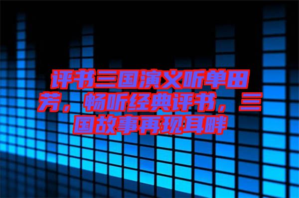 評(píng)書三國(guó)演義聽單田芳，暢聽經(jīng)典評(píng)書，三國(guó)故事再現(xiàn)耳畔