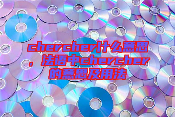 chercher什么意思，法語(yǔ)中chercher的意思及用法