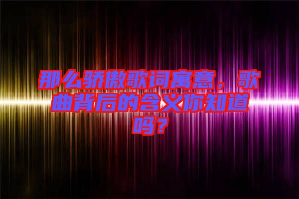 那么驕傲歌詞寓意，歌曲背后的含義你知道嗎？