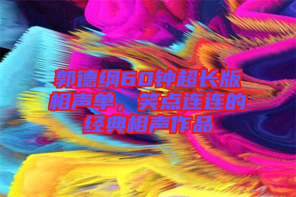 郭德綱60鐘超長(zhǎng)版相聲單，笑點(diǎn)連連的經(jīng)典相聲作品