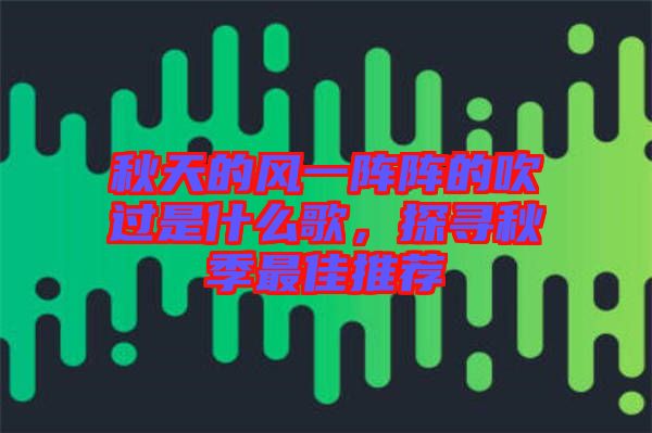 秋天的風(fēng)一陣陣的吹過是什么歌，探尋秋季最佳推薦