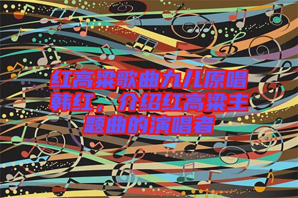 紅高粱歌曲九兒原唱韓紅，介紹紅高粱主題曲的演唱者
