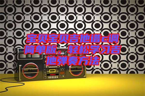 寶貝寶貝吉他譜c調(diào)簡(jiǎn)單版，輕松學(xué)習(xí)吉他彈奏方法