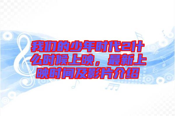 我們的少年時(shí)代2什么時(shí)候上映，最新上映時(shí)間及影片介紹