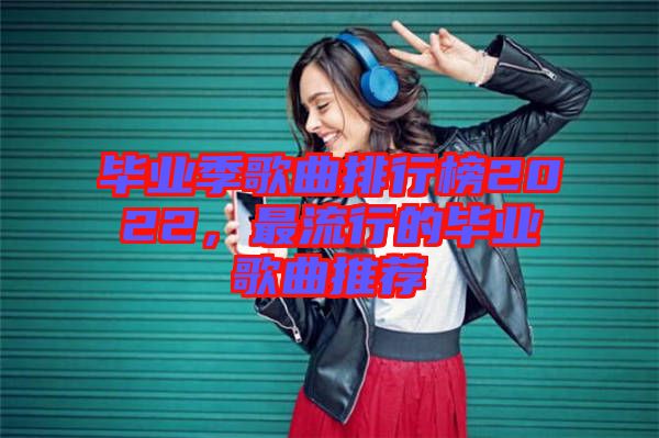 畢業(yè)季歌曲排行榜2022，最流行的畢業(yè)歌曲推薦
