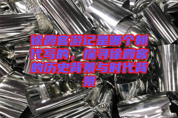 徐霞客游記是哪個朝代寫的，探尋徐霞客的歷史背景與時代背景