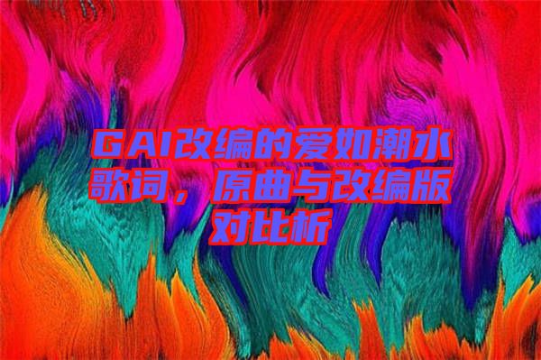 GAI改編的愛(ài)如潮水歌詞，原曲與改編版對(duì)比析