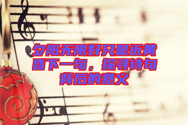 夕陽無限好只是近黃昏下一句，探尋詩句背后的意義