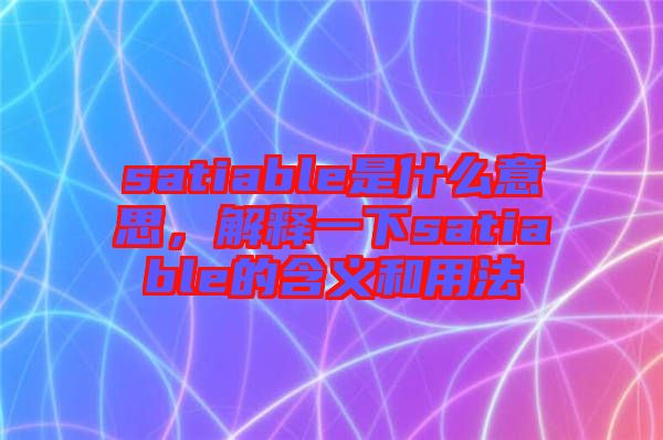 satiable是什么意思，解釋一下satiable的含義和用法