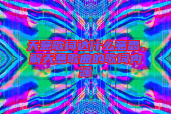 天意歌詞達(dá)什么意思，解天意歌曲的歌詞內(nèi)涵