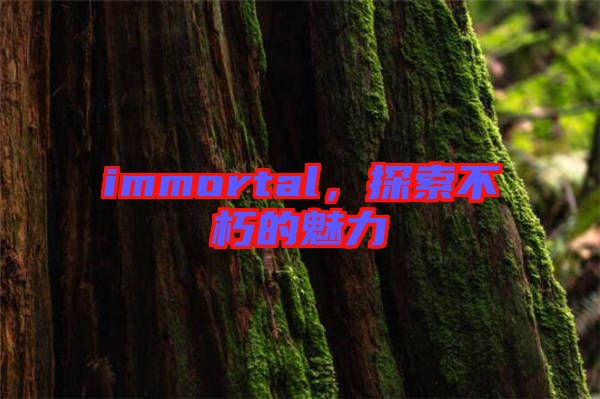 immortal，探索不朽的魅力