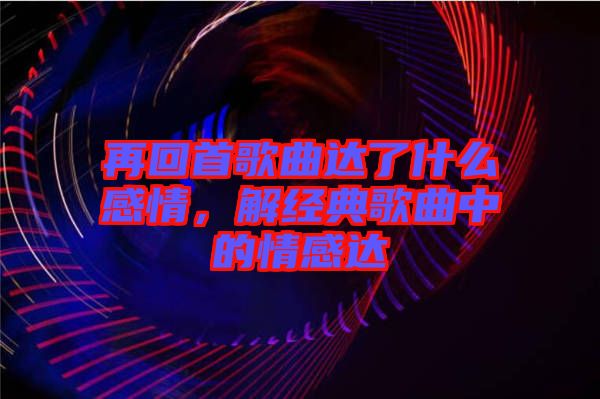 再回首歌曲達(dá)了什么感情，解經(jīng)典歌曲中的情感達(dá)