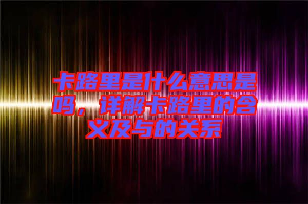 卡路里是什么意思是嗎，詳解卡路里的含義及與的關(guān)系