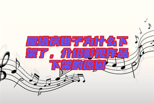 屋塔房世子為什么下架了，介紹影視作品下架的原因
