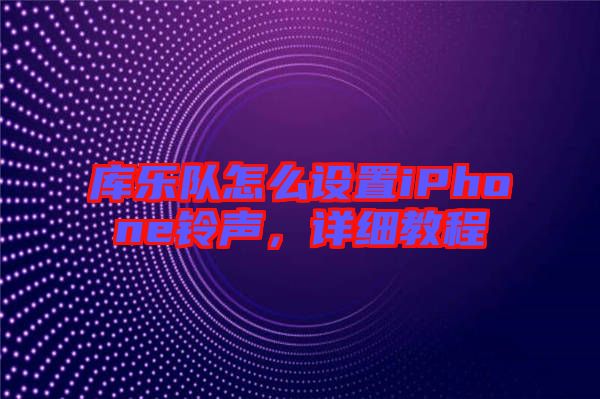 庫(kù)樂(lè)隊(duì)怎么設(shè)置iPhone鈴聲，詳細(xì)教程