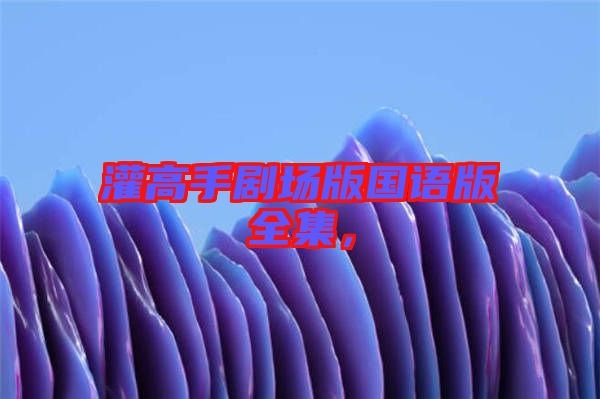灌高手劇場(chǎng)版國(guó)語(yǔ)版全集，