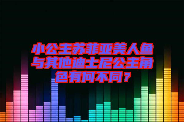 小公主蘇菲亞美人魚與其他迪士尼公主角色有何不同？
