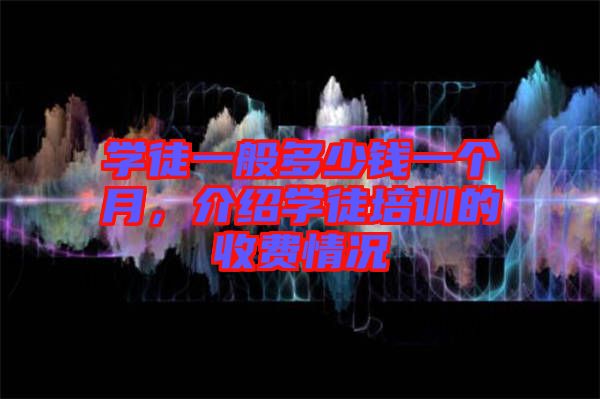 學(xué)徒一般多少錢一個(gè)月，介紹學(xué)徒培訓(xùn)的收費(fèi)情況