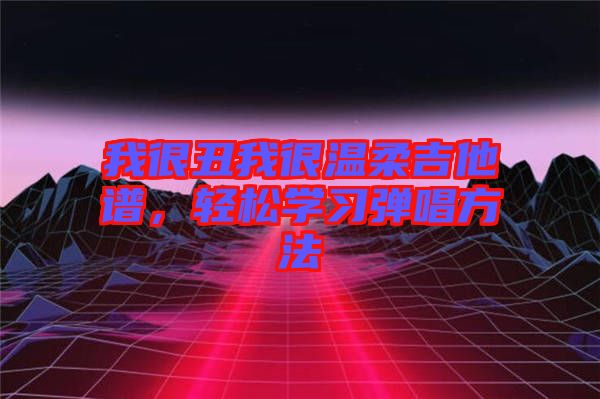 我很丑我很溫柔吉他譜，輕松學習彈唱方法