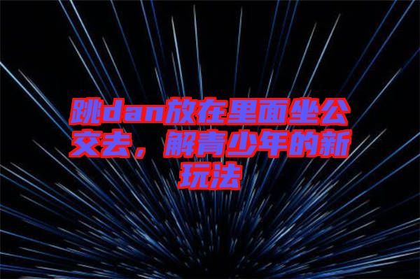 跳dan放在里面坐公交去，解青少年的新玩法