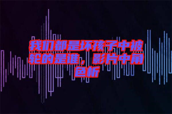 我們都是壞孩子中被輪的是誰，影片中角色析