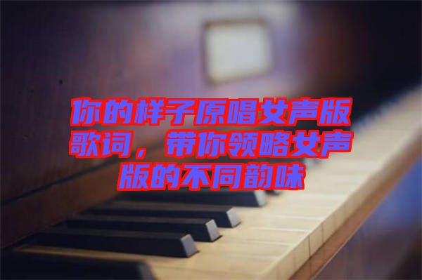 你的樣子原唱女聲版歌詞，帶你領(lǐng)略女聲版的不同韻味