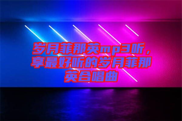 歲月菲那英mp3聽，享最好聽的歲月菲那英合唱曲