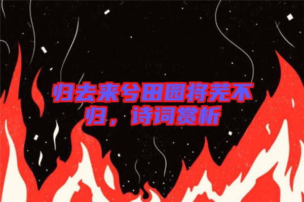 歸去來兮田園將蕪不歸，詩詞賞析