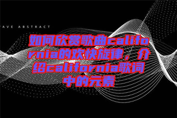 如何欣賞歌曲california的歡快旋律，介紹california歌詞中的元素