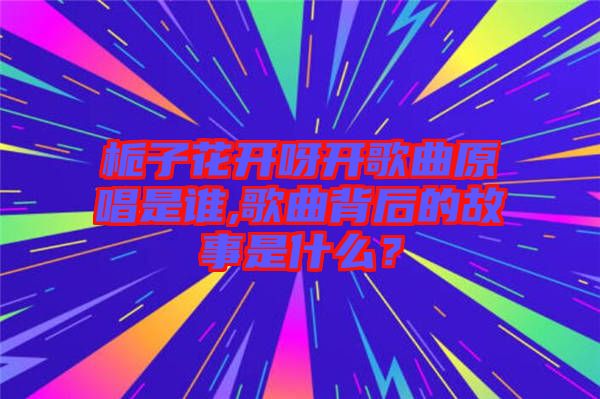 梔子花開呀開歌曲原唱是誰,歌曲背后的故事是什么？