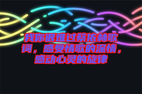 我你很難過(guò)蔡依林歌詞，感受情歌的深情，感動(dòng)心靈的旋律